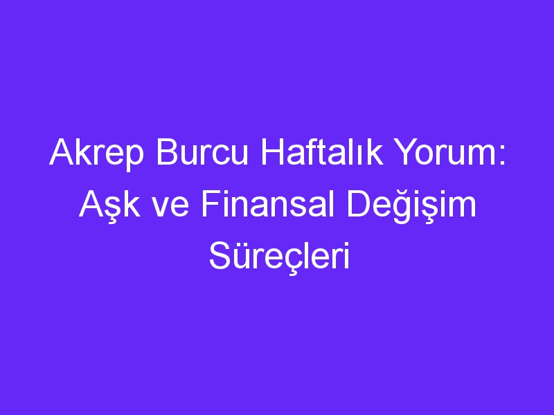 Akrep Burcu Haftalık Yorum: Aşk ve Finansal Değişim Süreçleri