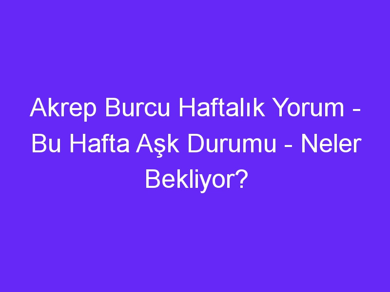 Akrep Burcu Haftalık Yorum Bu Hafta Aşk Durumu Neler Bekliyor?