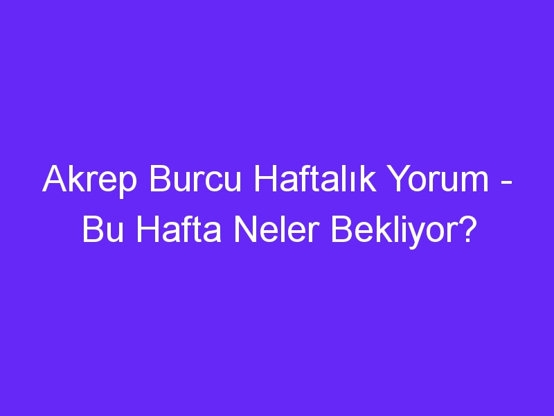 Akrep Burcu Haftalık Yorum Bu Hafta Neler Bekliyor?