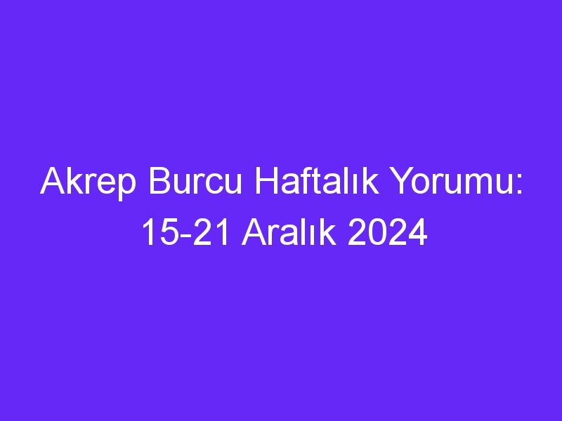 akrep burcu haftalik yorumu 15 21 aralik 2024 815