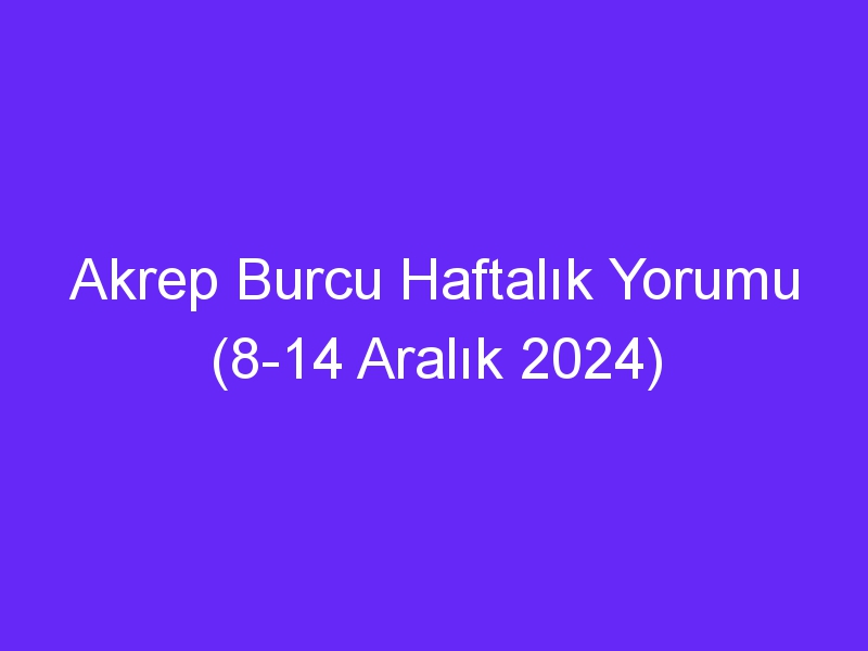 akrep burcu haftalik yorumu 8 14 aralik 2024 354