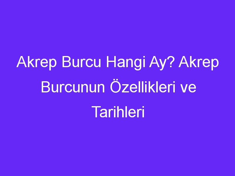 Akrep Burcu Hangi Ay? Akrep Burcunun Özellikleri ve Tarihleri