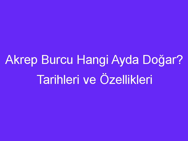 Akrep Burcu Hangi Ayda Doğar? Tarihleri ve Özellikleri