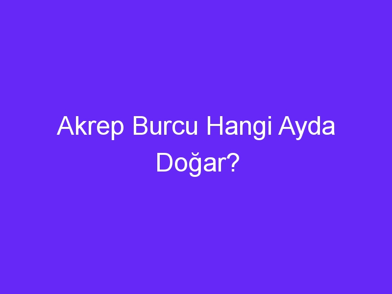 Akrep Burcu Hangi Ayda Doğar?