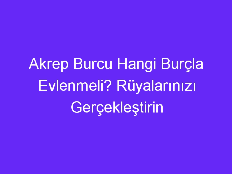 Akrep Burcu Hangi Burçla Evlenmeli? Rüyalarınızı Gerçekleştirin