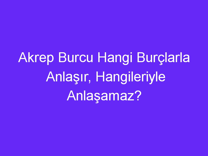 Akrep Burcu Hangi Burçlarla Anlaşır, Hangileriyle Anlaşamaz?