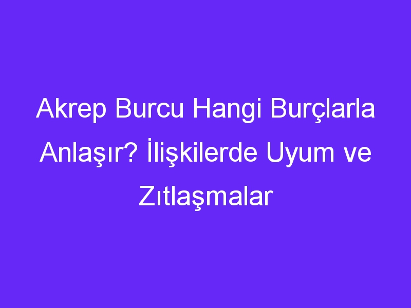 Akrep Burcu Hangi Burçlarla Anlaşır? İlişkilerde Uyum ve Zıtlaşmalar