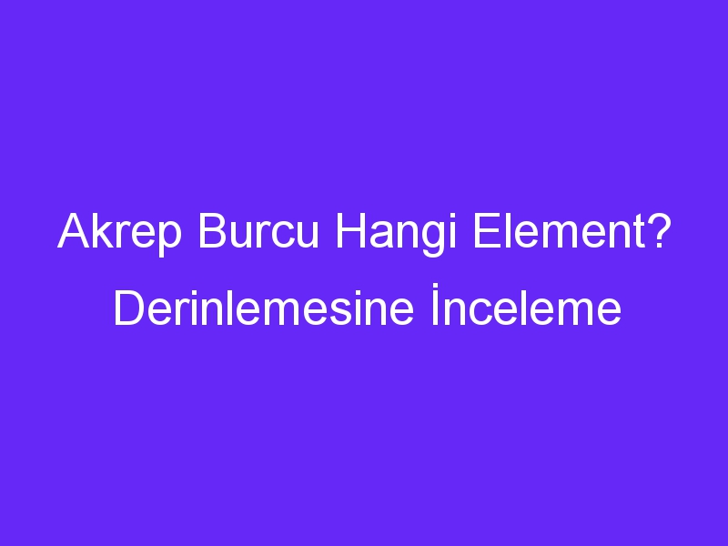 Akrep Burcu Hangi Element? Derinlemesine İnceleme