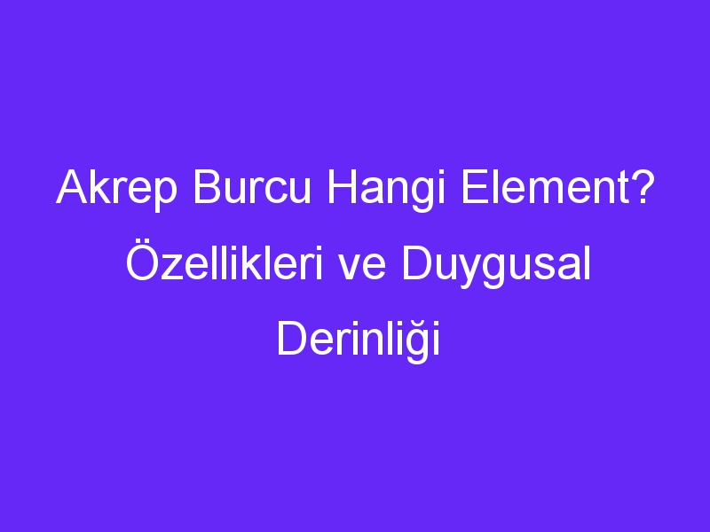 Akrep Burcu Hangi Element? Özellikleri ve Duygusal Derinliği