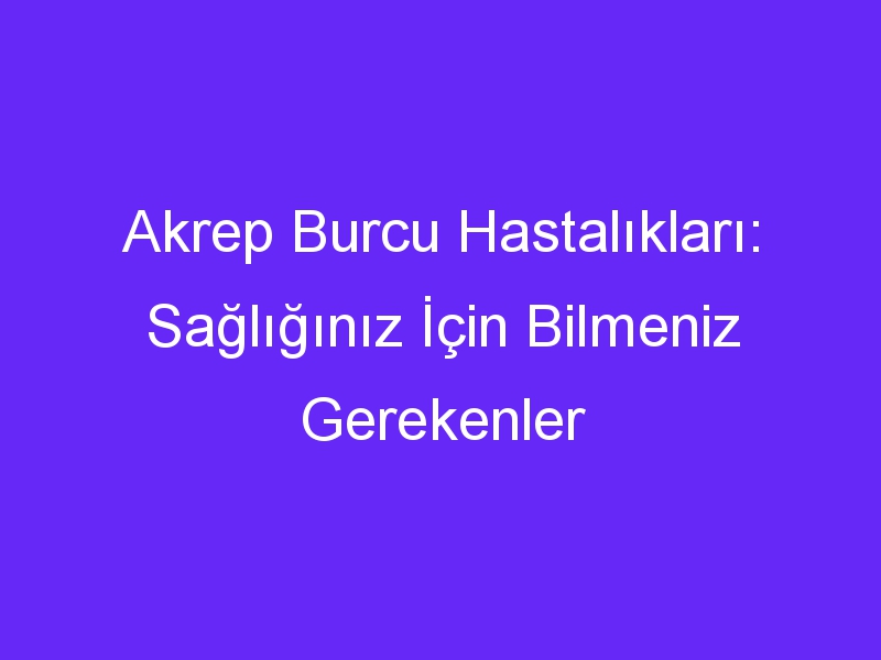 Akrep Burcu Hastalıkları: Sağlığınız İçin Bilmeniz Gerekenler