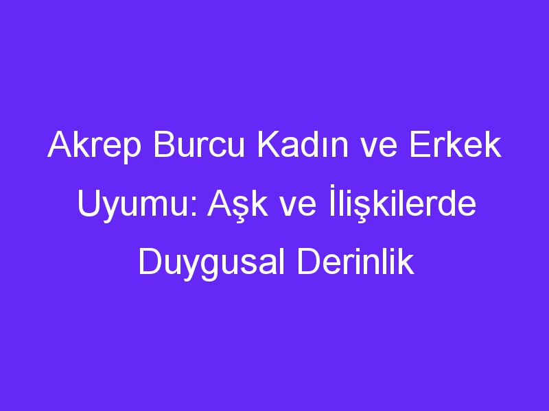 Akrep Burcu Kadın ve Erkek Uyumu: Aşk ve İlişkilerde Duygusal Derinlik