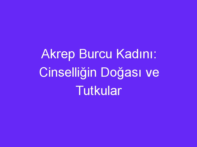 Akrep Burcu Kadını: Cinselliğin Doğası ve Tutkular