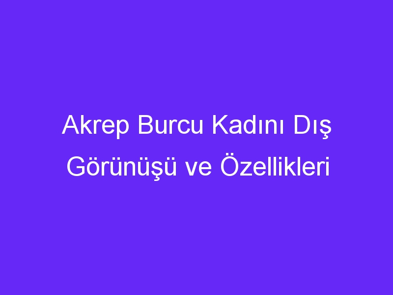 Akrep Burcu Kadını Dış Görünüşü ve Özellikleri