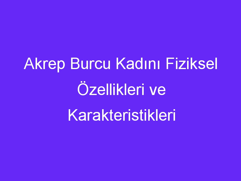 Akrep Burcu Kadını Fiziksel Özellikleri ve Karakteristikleri