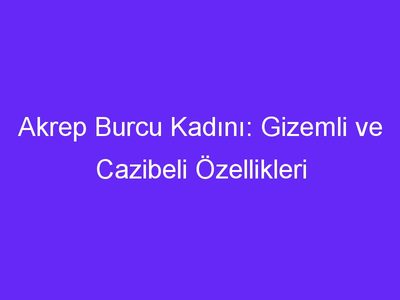 Akrep Burcu Kadını: Gizemli ve Cazibeli Özellikleri