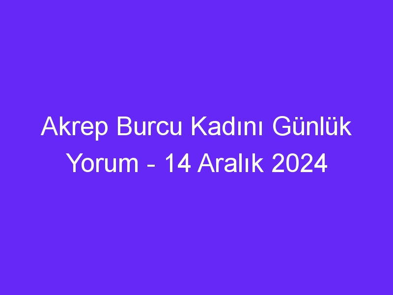 akrep burcu kadini gunluk yorum 14 aralik 2024 600