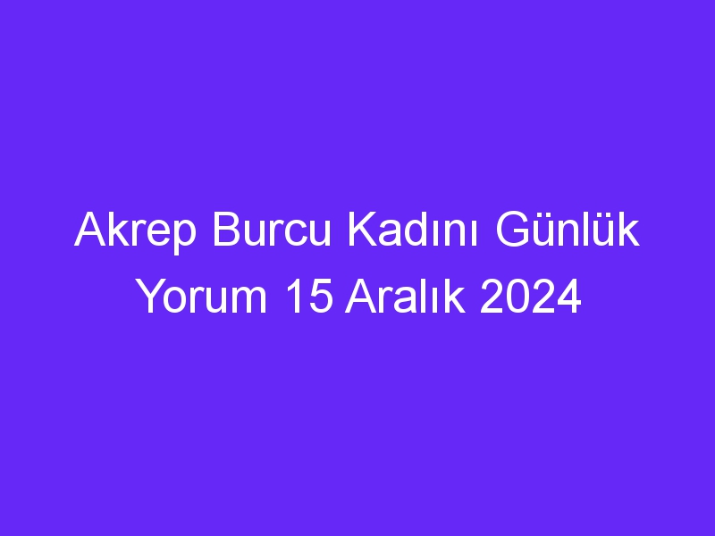 akrep burcu kadini gunluk yorum 15 aralik 2024 576