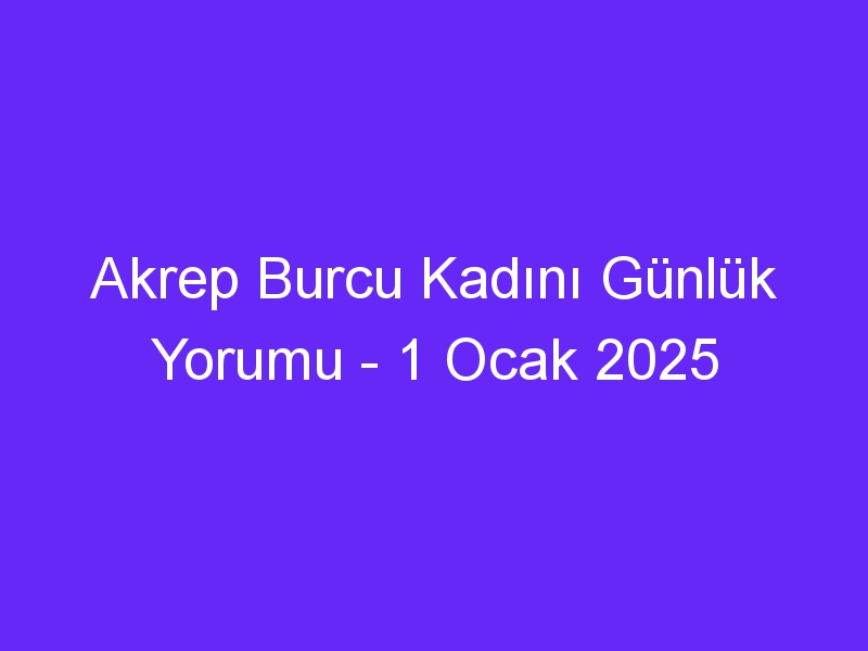 Akrep Burcu Kadını Günlük Yorumu 1 Ocak 2025