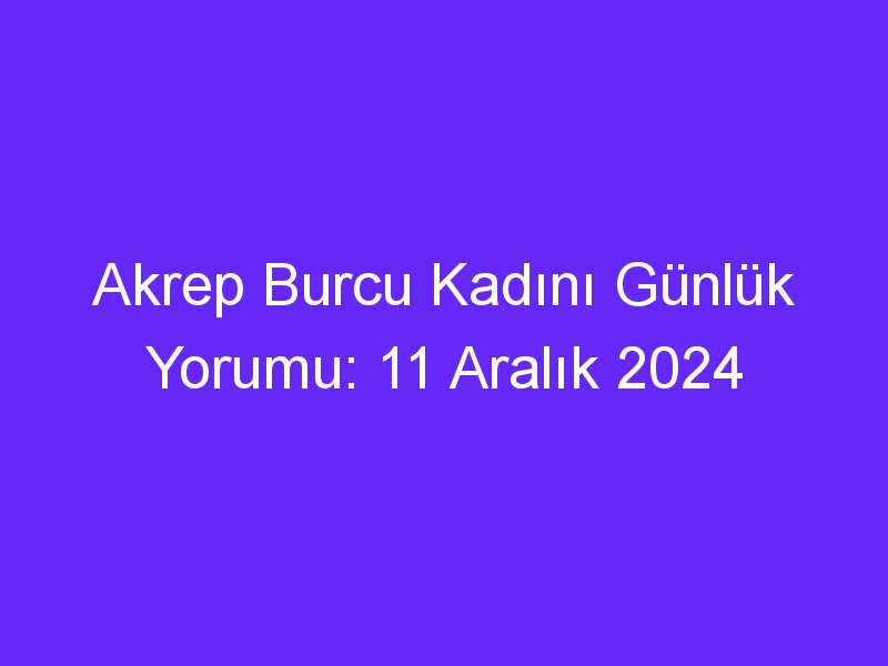 akrep burcu kadini gunluk yorumu 11 aralik 2024 446