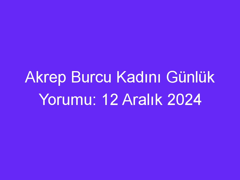 akrep burcu kadini gunluk yorumu 12 aralik 2024 311