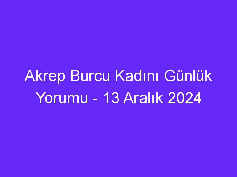 akrep burcu kadini gunluk yorumu 13 aralik 2024 507