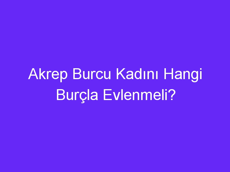 Akrep Burcu Kadını Hangi Burçla Evlenmeli?