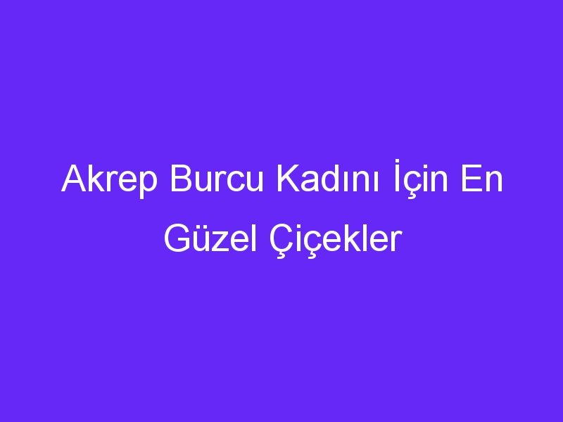 Akrep Burcu Kadını İçin En Güzel Çiçekler