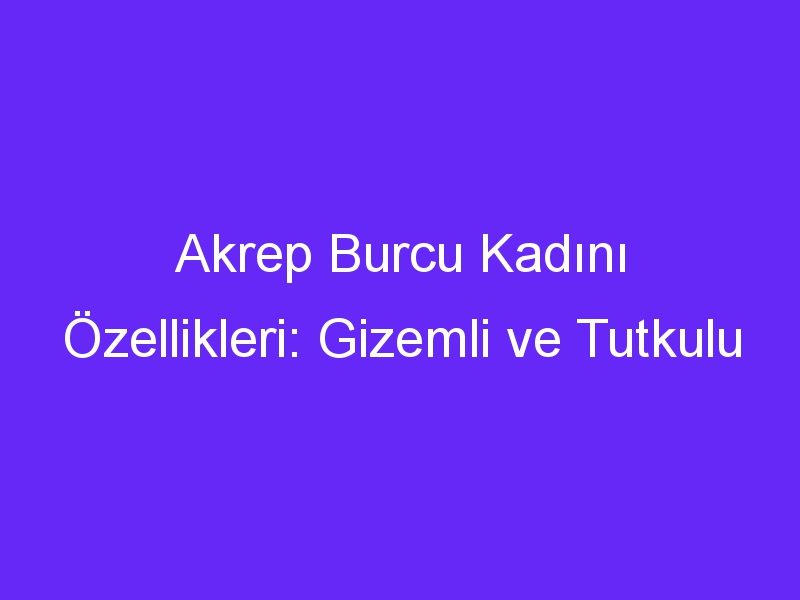 Akrep Burcu Kadını Özellikleri: Gizemli ve Tutkulu