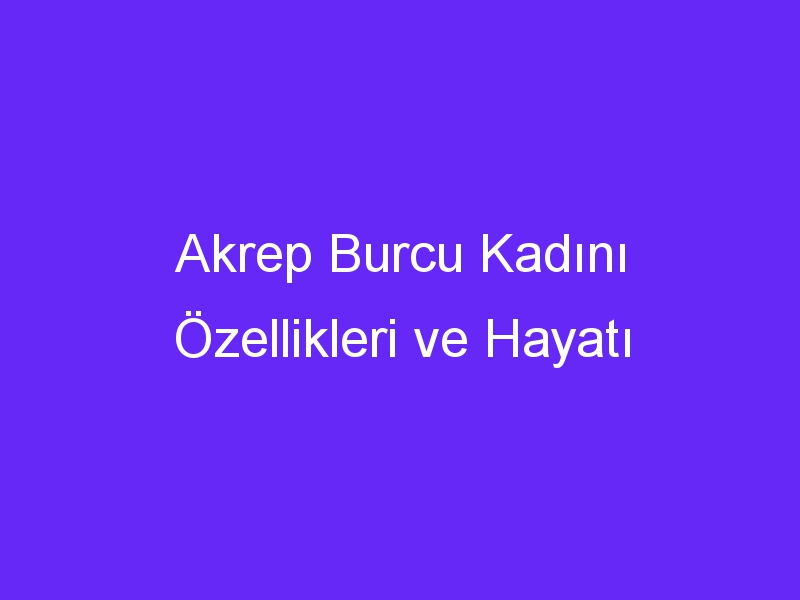 Akrep Burcu Kadını Özellikleri ve Hayatı