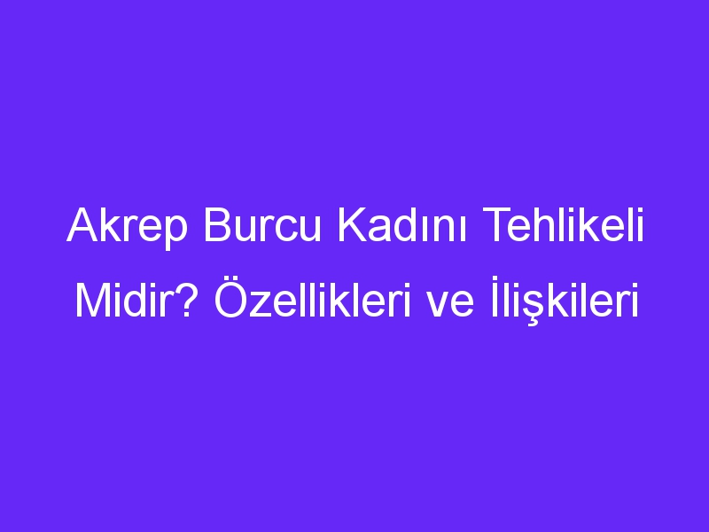 Akrep Burcu Kadını Tehlikeli Midir? Özellikleri ve İlişkileri