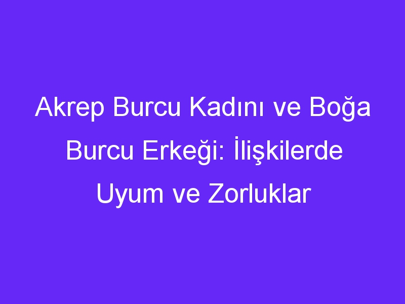 Akrep Burcu Kadını ve Boğa Burcu Erkeği: İlişkilerde Uyum ve Zorluklar