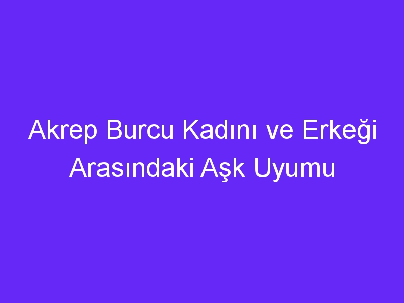 Akrep Burcu Kadını ve Erkeği Arasındaki Aşk Uyumu