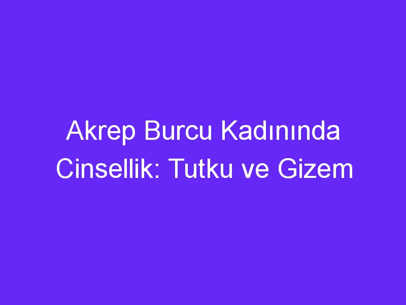 Akrep Burcu Kadınında Cinsellik: Tutku ve Gizem