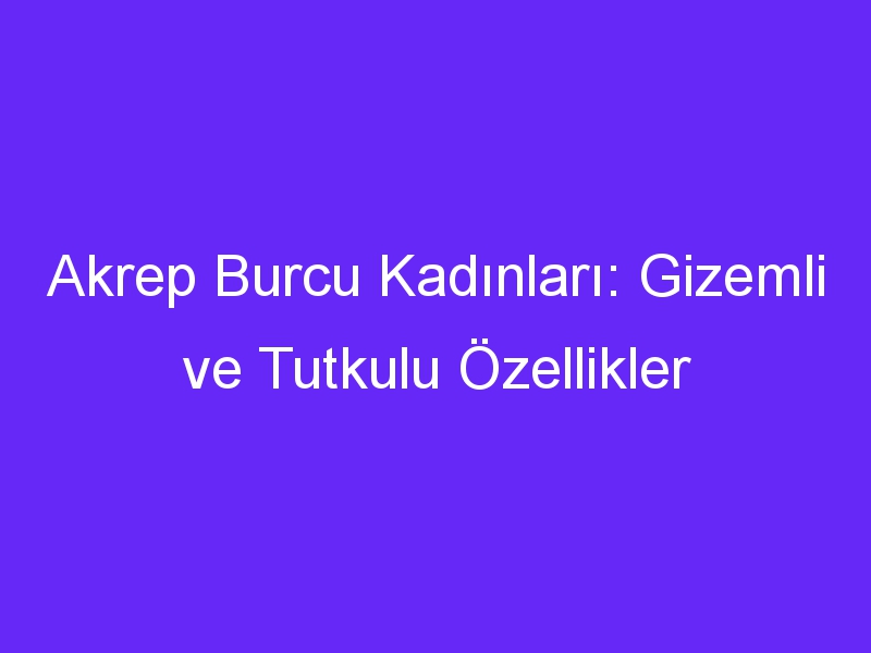 Akrep Burcu Kadınları: Gizemli ve Tutkulu Özellikler