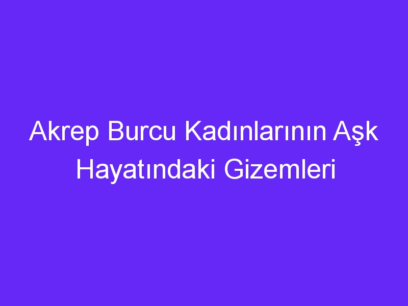 Akrep Burcu Kadınlarının Aşk Hayatındaki Gizemleri