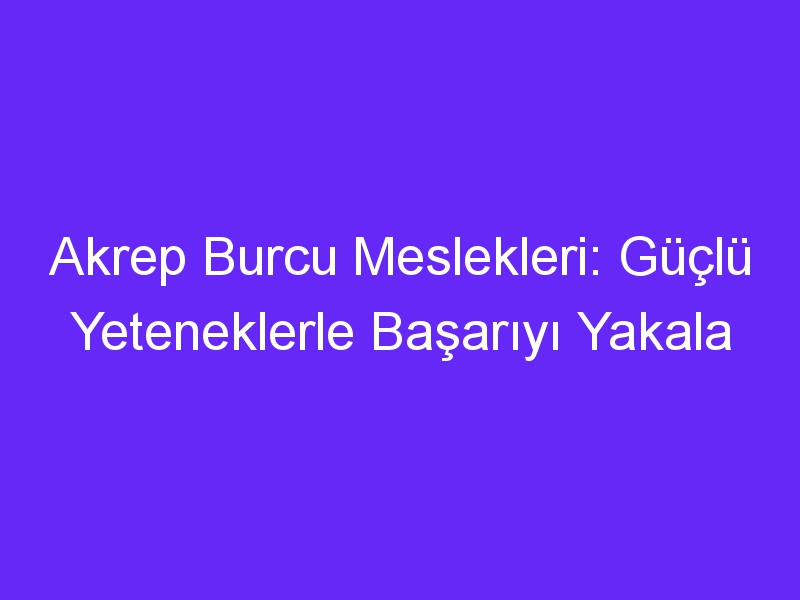 Akrep Burcu Meslekleri: Güçlü Yeteneklerle Başarıyı Yakala