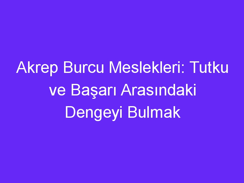 Akrep Burcu Meslekleri: Tutku ve Başarı Arasındaki Dengeyi Bulmak