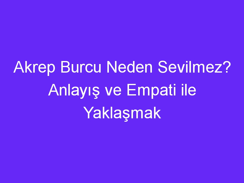 Akrep Burcu Neden Sevilmez? Anlayış ve Empati ile Yaklaşmak