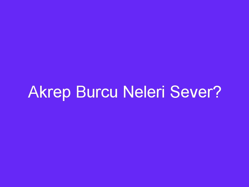 Akrep Burcu Neleri Sever?