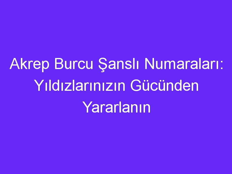 Akrep Burcu Şanslı Numaraları: Yıldızlarınızın Gücünden Yararlanın