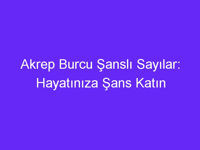 akrep burcu sansli sayilar hayatiniza sans katin 1350