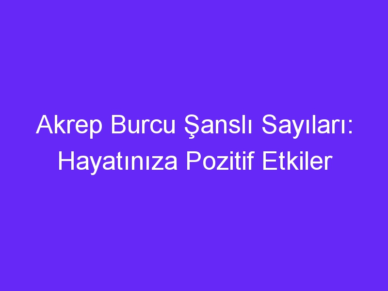 Akrep Burcu Şanslı Sayıları: Hayatınıza Pozitif Etkiler