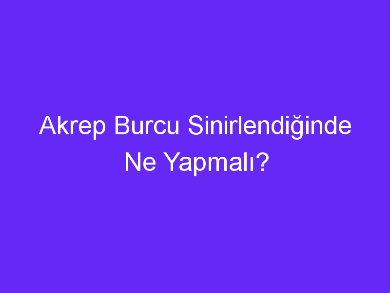 Akrep Burcu Sinirlendiğinde Ne Yapmalı?