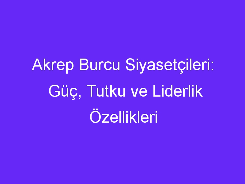 Akrep Burcu Siyasetçileri: Güç, Tutku ve Liderlik Özellikleri