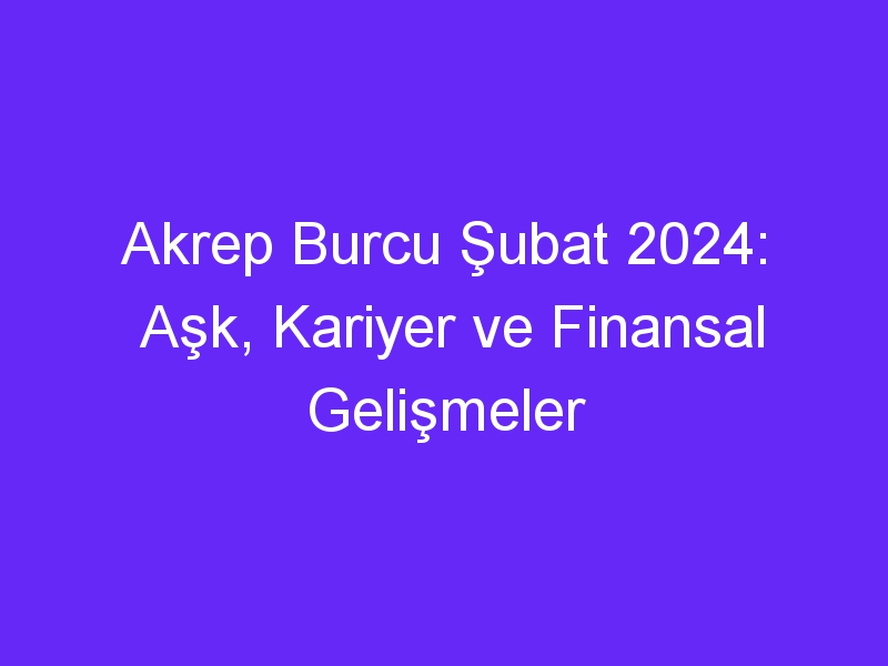 Akrep Burcu Şubat 2024: Aşk, Kariyer ve Finansal Gelişmeler