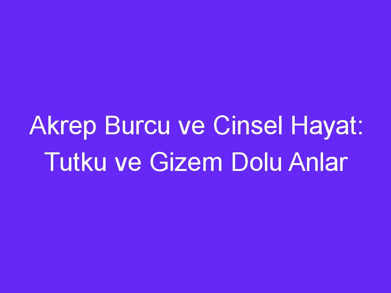 Akrep Burcu ve Cinsel Hayat: Tutku ve Gizem Dolu Anlar