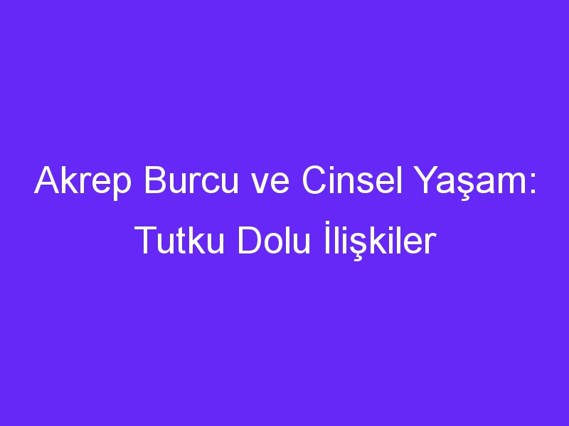 Akrep Burcu ve Cinsel Yaşam: Tutku Dolu İlişkiler