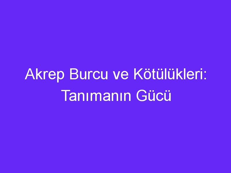 Akrep Burcu ve Kötülükleri: Tanımanın Gücü