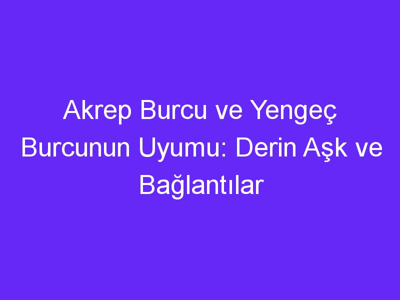 Akrep Burcu ve Yengeç Burcunun Uyumu: Derin Aşk ve Bağlantılar