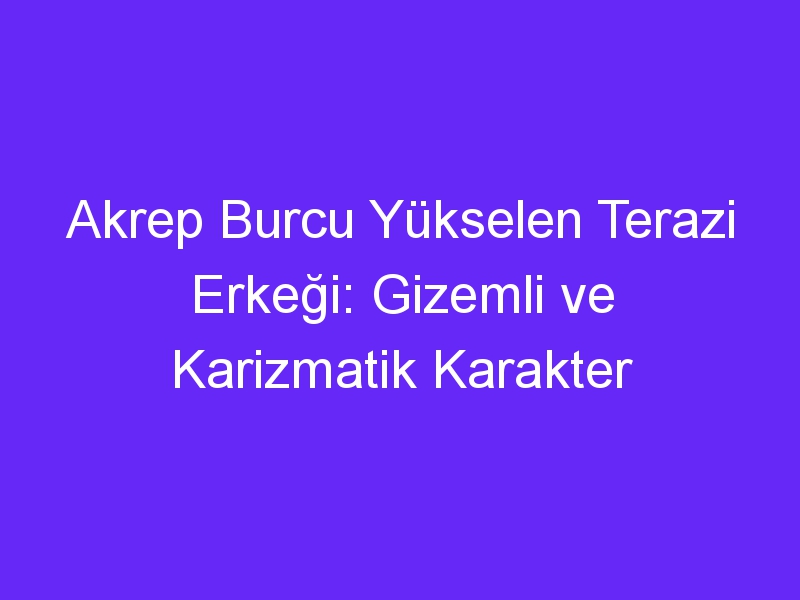 Akrep Burcu Yükselen Terazi Erkeği: Gizemli ve Karizmatik Karakter